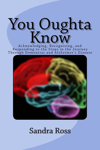 You Oughta Know Acknowledging, Recognizing, and Responding to the Steps in the Journey Through Dementias and Alzheimer's Disease