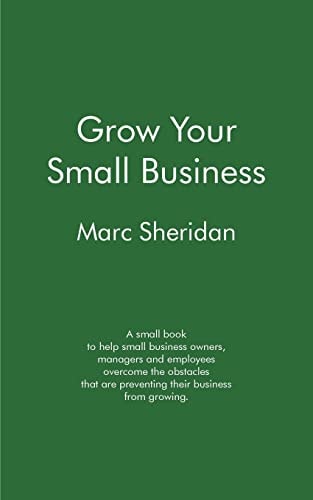 Grow Your Small Business A Small Book to Help Small Business Owners, Managers and Employees Overcome the Obstacles That Are Preventing Their Business from Growing