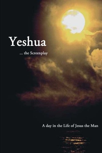 Yeshua ... the Screenplay A Day in the Life of Jesus the Man