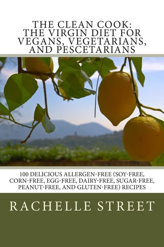 The Clean Cook The Virgin Diet for Vegans, Vegetarians, and Pescetarians: 100 Delicious Allergen Free (Soy-Free, Corn-Free, Egg-Free, Dairy-Free, Sugar-Free, Peanut-Free, and Gluten-Free) Recipes