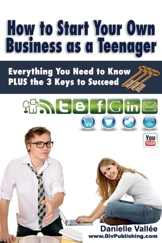 How to Start Your Own Business As a Teenager Everything You Need to Know PLUS the Three Keys to Succeed