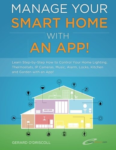 Manage Your Smart Home With An App! Learn Step-by-Step How to Control Your Home Lighting, Thermostats, IP Cameras, Music, Alarm, Locks, Kitchen and Garden with an App!