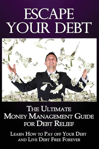 Escape Your Debt The Ultimate Money Management Guide for Debt Relief: Learn How to Pay Off Your Debt and Live Debt Free Forever
