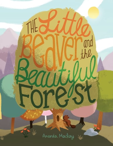 The Little Beaver and the Beautiful Forest A Children's Book Themed on the Social and Environmental Issues Surrounding Sustainable Forestry.