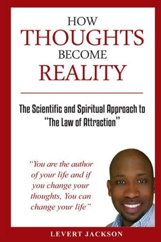 How Thoughts Become Reality The Scientific and Spiritual Approach To The Law Of Attraction