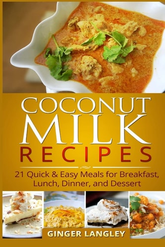 Coconut Milk Recipes 21 Quick and Easy Meals for Breakfast, Lunch, Dinner, and Dessert