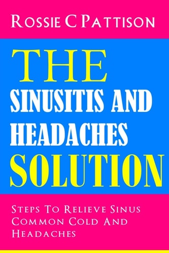 The Sinusitis And Headaches Solution Steps To Relieve Sinus, Common Cold And Headaches