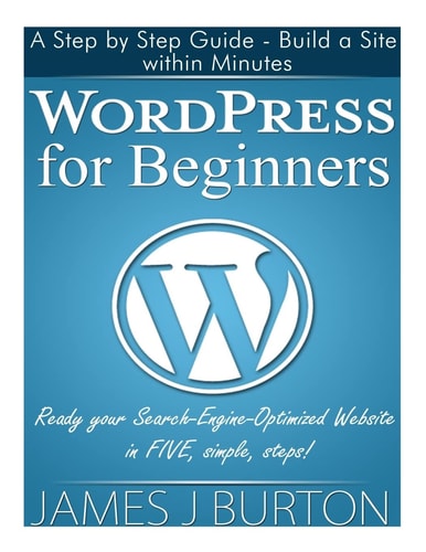 WordPress for Beginners A Step by Step Guide - Build a Site Within Minutes. Ready Your Search-Engine-Optimized Website in FIVE, Simple, Steps!