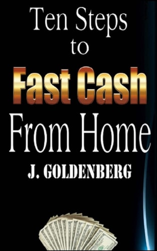 Ten Steps to Fast Cash from Home Tried and Tested: Easy Methods to Pull in Extra Money
