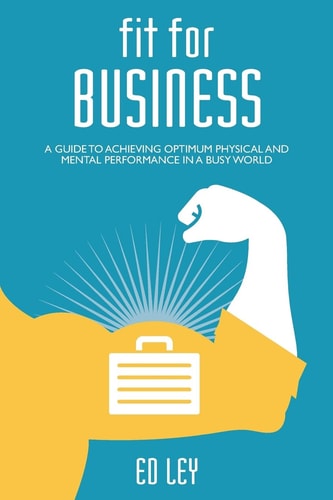 Fit for Business A Guide to Optimum Physical and Mental Performance