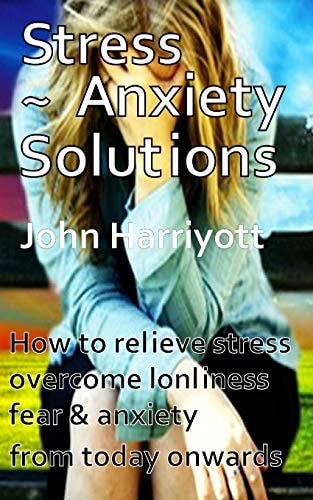 Stress Anxiety Solutions How to Relieve Stress, Overcome Loneliness, Fear and Anxiety from Today Onwards