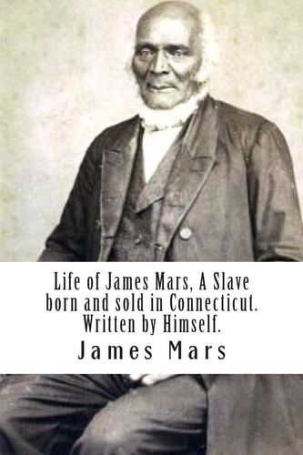 Life of James Mars, a Slave Born and Sold in Connecticut Written by Himself