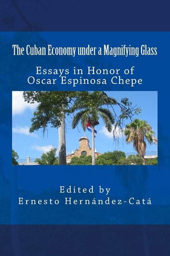 The Cuban Economy Under a Magnifying Glass Essays in Honor of Oscar Espinosa Chepe