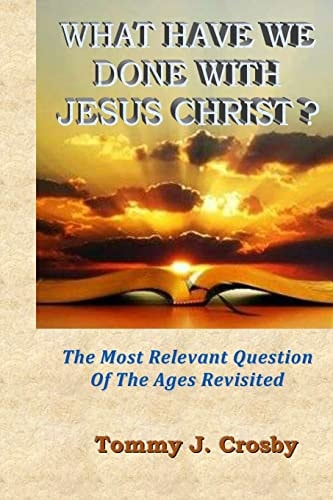 What Have We Done With Jesus Christ? The Most Relevant Question Of The Ages Revisited