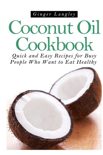 Coconut Oil Cookbook Quick and Easy Recipes for Busy People Who Want to Eat Healthy