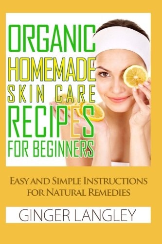 Organic Homemade Skin Care Recipes for Beginners Easy and Simple Instructions for Natural Remedies
