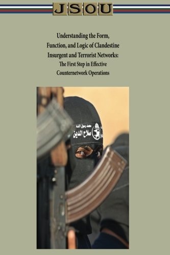 Understanding the Form, Function, and Logic of Clandestine Insurgent and Terrorist Networks - The First Step in Effective Counternetwork Operations