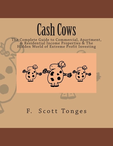 Cash Cows The Complete Guide to Commercial, Apartment, and Residential Income Properties and the HIdden World of Extreme Profit Investing