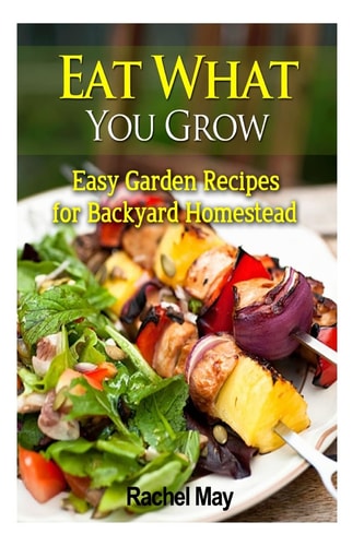 Eat What You Grow Easy Garden Recipes for Backyard Homestead