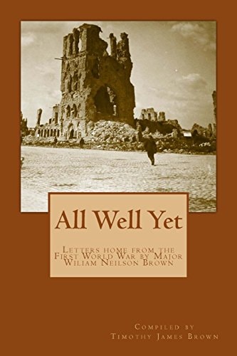 All Well Yet Letters Home from the First World War by Major Wiliam Neilson Brown