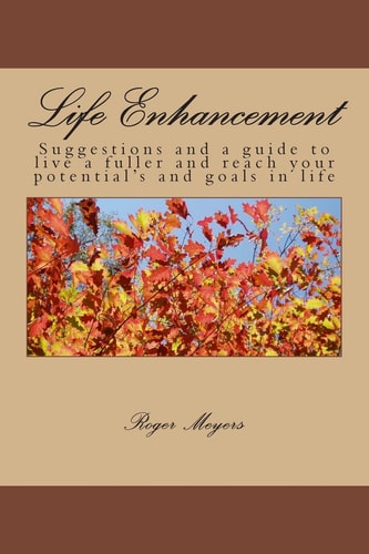 Life Enhancement Suggestions and a Guide to Live a Fuller and Reach Your Potential's and Goals in Life