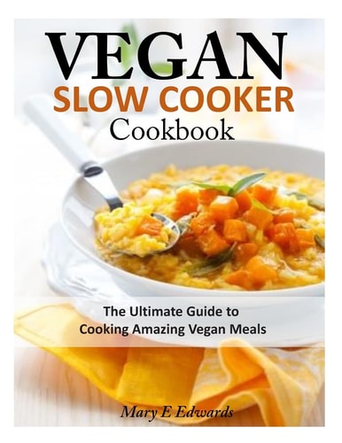 Vegan Slow Cooker Cookbook The Ultimate Guide to Cooking Amazing Vegan Meals