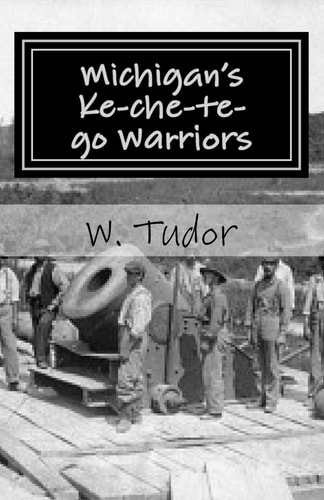 Michigan's Ke-Che-te-go Warriors Three Generations of Northern Michigan Warriors Who Fought Both for and Against the Young American Nation