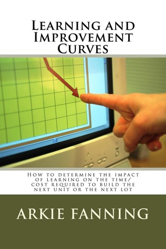 Learning and Improvement Curves How to Determine the Impact of Learning on the Time/cost Required to Build the Next Unit Or the Next Lot