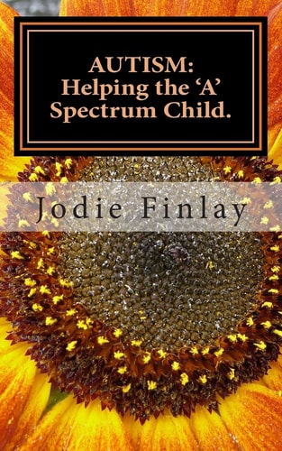Autism Helping The 'A' Spectrum Child.: You Can Guide Your 'A' Spectrum Child on a Path Toward Happiness in a World that is Often Confusing and Confronting to Them. Take Nothing for Granted... Teach Everything.