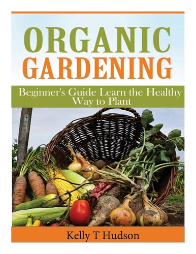 Organic Gardening Beginner's Guide Learn the Healthy Way to Plant