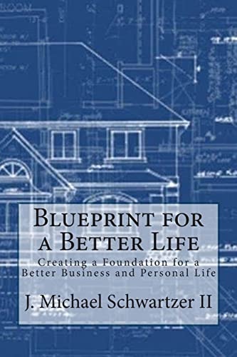 Blueprint for a Better Life Creating a Foundation to a Better Business and Personal Life