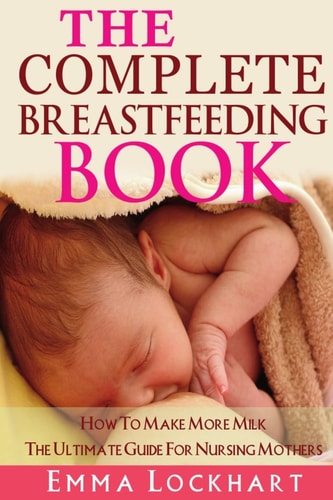 The Complete Breastfeeding Book How to Make More Milk the Ultimate Guide for Nursing Mothers