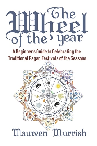 The Wheel of The Year A Beginner's Guide to Celebrating the Traditional Pagan Festivals of the Seasons