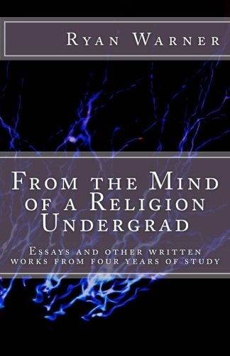 From the Mind of a Religion Undergrad Essays and Other Written Works from Four Years of Study