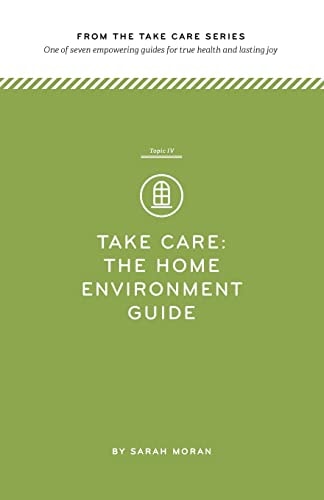 Take Care The Home Environment Guide: One of Seven Empowering Guides for True Health and Lasting Joy