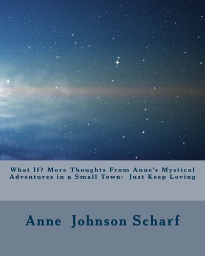 What If? More Thoughts From Anne's Mystical Adventures in a Small Town Just Keep Loving