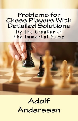 Problems for Chess Players With Detailed Solutions By the Creator of the Immortal Game
