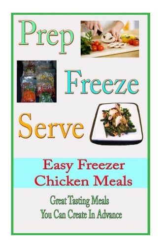 Prep Freeze Serve: Easy Freezer Chicken Meals Great Tasting, Great Value Meals You Can Create in Advance
