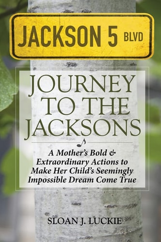 Journey to the Jacksons A Mother's Bold and Extraordinary Actions to Make Her Child's Seemingly Impossible Dream Come True