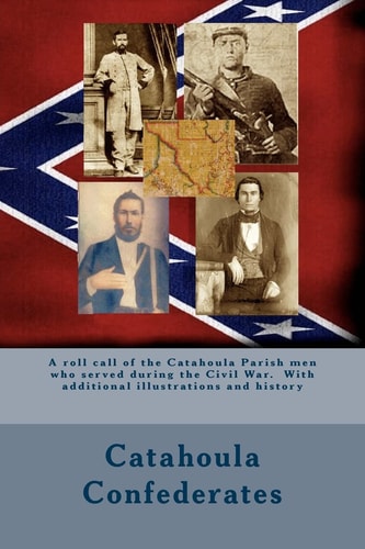Catahoula Confederates A Roll Call of the Catahoula Parish Men Who Served During the Civil War. with Additional Illustrations and History