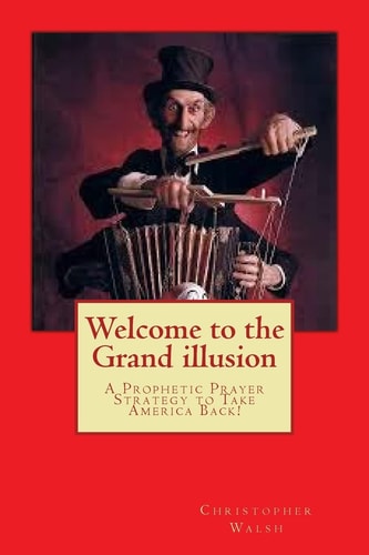 Welcome to the Grand Illusion A Prophetic Prayer Strategy to Take America Back!