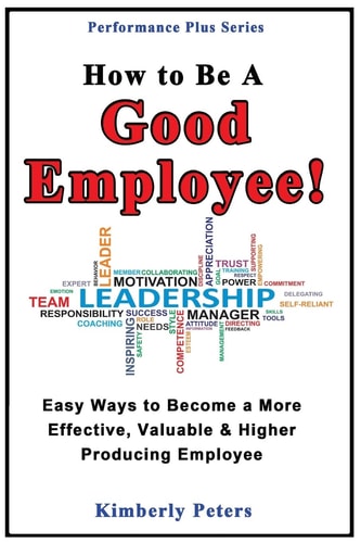 How to Be a Good Employee! Easy Ways to Become a More Effective, Valuable and Higher Producing Employee