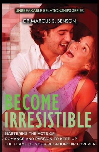 Become Irresistible Mastering The Acts Of Romance And Passion To Keep Up The Flame Of Your Relationship Forever