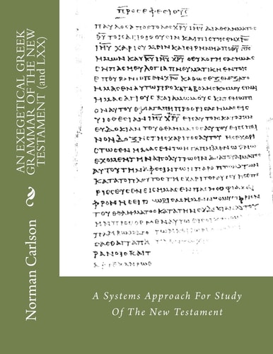 AN EXEGETICAL GREEK GRAMMAR OF THE NEW TESTAMENT (and LXX) A Systems Approach For Study Of The New Testament