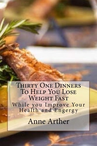 Thirty One Dinners to Help You Lose Weight Fast While Maintaining High Energy And Good Health
