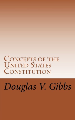 Concepts of the United States Constitution A Study of the Concepts Contained Within the United States Constitution That Are Not Named