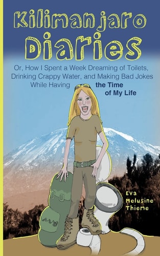 Kilimanjaro Diaries Or, How I Spent a Week Dreaming of Toilets, Drinking Crappy Water, and Making Bad Jokes While Having the Time of My Life