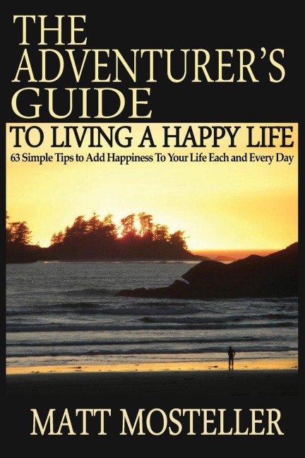 The Adventurers Guide to Living a Happy Life: 63 Simple Tips to Add Happiness to Your Life Each and Every Day