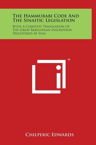 The Hammurabi Code and the Sinaitic Legislation With a Complete Translation of the Great Babylonian Inscription Discovered at Susa
