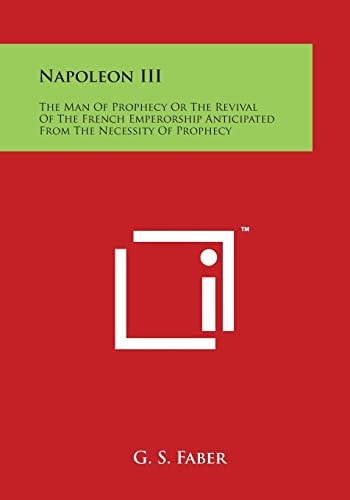 Napoleon Iii The Man of Prophecy Or the Revival of the French Emperorship Anticipated from the Necessity of Prophecy
